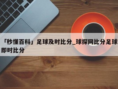 「秒懂百科」足球及时比分_球探网比分足球即时比分