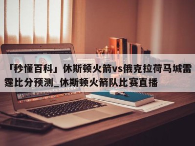 「秒懂百科」休斯顿火箭vs俄克拉荷马城雷霆比分预测_休斯顿火箭队比赛直播