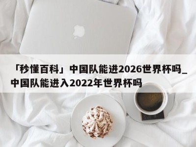 「秒懂百科」中国队能进2026世界杯吗_中国队能进入2022年世界杯吗