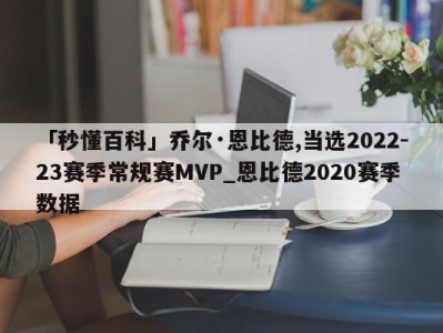 「秒懂百科」乔尔·恩比德,当选2022-23赛季常规赛MVP_恩比德2020赛季数据