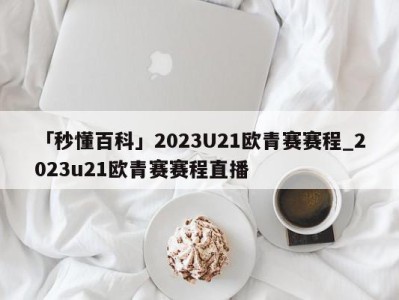 「秒懂百科」2023U21欧青赛赛程_2023u21欧青赛赛程直播