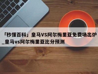 「秒懂百科」皇马VS阿尔梅里亚免费场出炉_皇马vs阿尔梅里亚比分预测