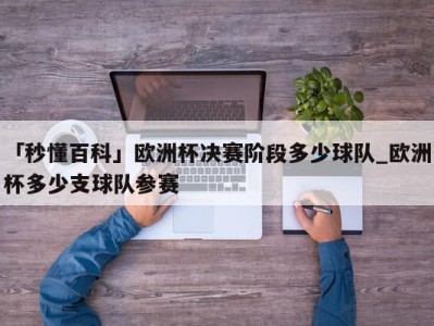 「秒懂百科」欧洲杯决赛阶段多少球队_欧洲杯多少支球队参赛