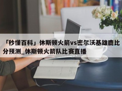 「秒懂百科」休斯顿火箭vs密尔沃基雄鹿比分预测_休斯顿火箭队比赛直播