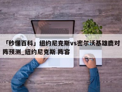 「秒懂百科」纽约尼克斯vs密尔沃基雄鹿对阵预测_纽约尼克斯 阵容