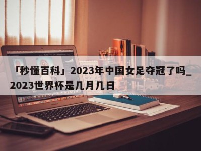 「秒懂百科」2023年中国女足夺冠了吗_2023世界杯是几月几日