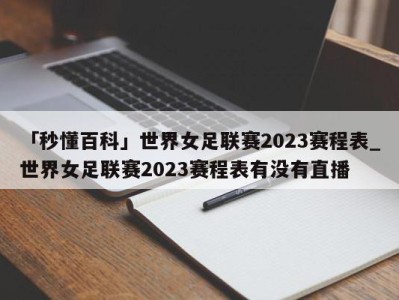 「秒懂百科」世界女足联赛2023赛程表_世界女足联赛2023赛程表有没有直播