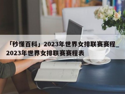 「秒懂百科」2023年世界女排联赛赛程_2023年世界女排联赛赛程表