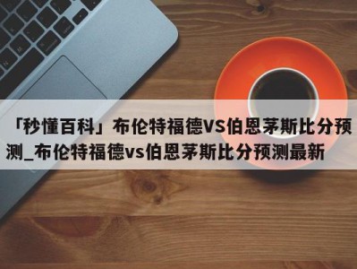 「秒懂百科」布伦特福德VS伯恩茅斯比分预测_布伦特福德vs伯恩茅斯比分预测最新