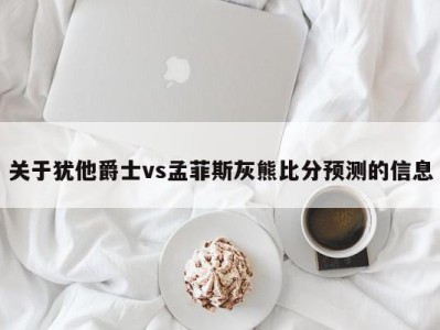 关于犹他爵士vs孟菲斯灰熊比分预测的信息