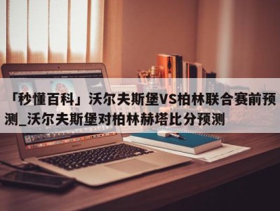 「秒懂百科」沃尔夫斯堡VS柏林联合赛前预测_沃尔夫斯堡对柏林赫塔比分预测