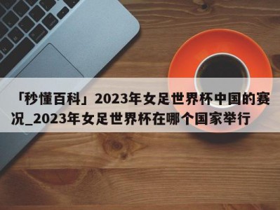 「秒懂百科」2023年女足世界杯中国的赛况_2023年女足世界杯在哪个国家举行