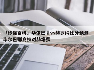 「秒懂百科」毕尔巴咢vs赫罗纳比分预测_毕尔巴鄂竞技对赫塔费