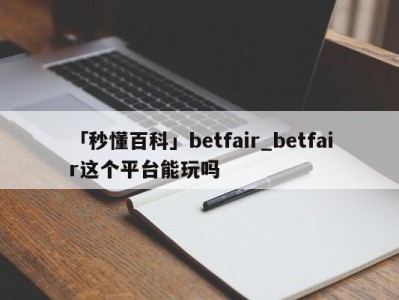 「秒懂百科」betfair_betfair这个平台能玩吗