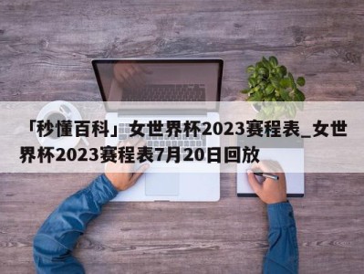 「秒懂百科」女世界杯2023赛程表_女世界杯2023赛程表7月20日回放