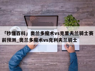 「秒懂百科」奥兰多魔术vs克里夫兰骑士赛前预测_奥兰多魔术vs克利夫兰骑士