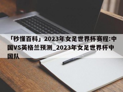 「秒懂百科」2023年女足世界杯赛程:中国VS英格兰预测_2023年女足世界杯中国队