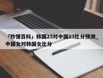 「秒懂百科」韩国23对中国23比分预测_中国女对韩国女比分