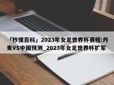 「秒懂百科」2023年女足世界杯赛程:丹麦VS中国预测_2023年女足世界杯扩军