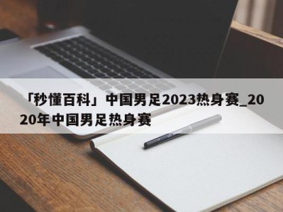 「秒懂百科」中国男足2023热身赛_2020年中国男足热身赛