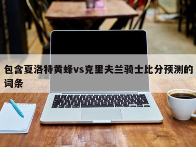 包含夏洛特黄蜂vs克里夫兰骑士比分预测的词条