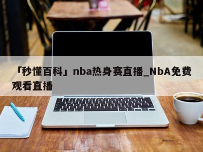 「秒懂百科」nba热身赛直播_NbA免费观看直播