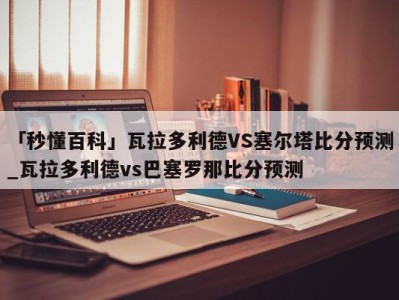 「秒懂百科」瓦拉多利德VS塞尔塔比分预测_瓦拉多利德vs巴塞罗那比分预测