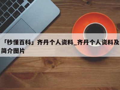 「秒懂百科」齐丹个人资料_齐丹个人资料及简介图片