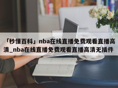 「秒懂百科」nba在线直播免费观看直播高清_nba在线直播免费观看直播高清无插件