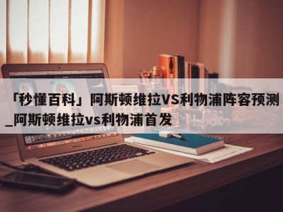 「秒懂百科」阿斯顿维拉VS利物浦阵容预测_阿斯顿维拉vs利物浦首发