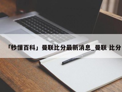 「秒懂百科」曼联比分最新消息_曼联 比分