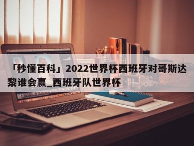 「秒懂百科」2022世界杯西班牙对哥斯达黎谁会赢_西班牙队世界杯