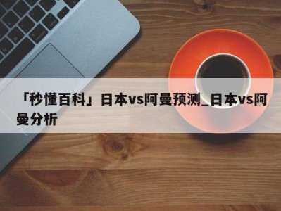 「秒懂百科」日本vs阿曼预测_日本vs阿曼分析