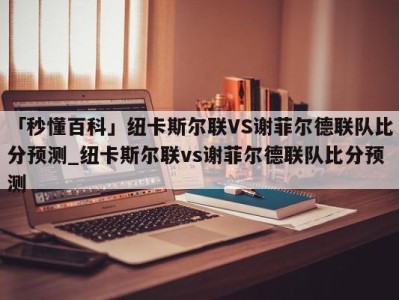 「秒懂百科」纽卡斯尔联VS谢菲尔德联队比分预测_纽卡斯尔联vs谢菲尔德联队比分预测