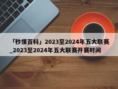 「秒懂百科」2023至2024年五大联赛_2023至2024年五大联赛开赛时间