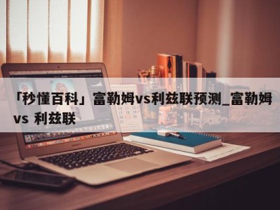 「秒懂百科」富勒姆vs利兹联预测_富勒姆 vs 利兹联