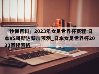 「秒懂百科」2023年女足世界杯赛程:日本VS哥斯达黎加预测_日本女足世界杯2023赛程表格