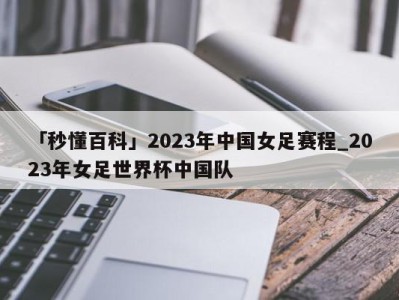 「秒懂百科」2023年中国女足赛程_2023年女足世界杯中国队