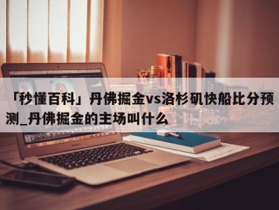 「秒懂百科」丹佛掘金vs洛杉矶快船比分预测_丹佛掘金的主场叫什么