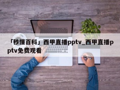 「秒懂百科」西甲直播pptv_西甲直播pptv免费观看