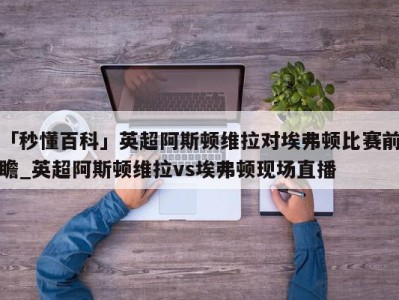 「秒懂百科」英超阿斯顿维拉对埃弗顿比赛前瞻_英超阿斯顿维拉vs埃弗顿现场直播