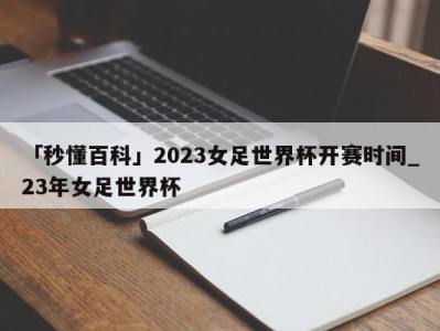 「秒懂百科」2023女足世界杯开赛时间_23年女足世界杯