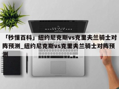 「秒懂百科」纽约尼克斯vs克里夫兰骑士对阵预测_纽约尼克斯vs克里夫兰骑士对阵预测