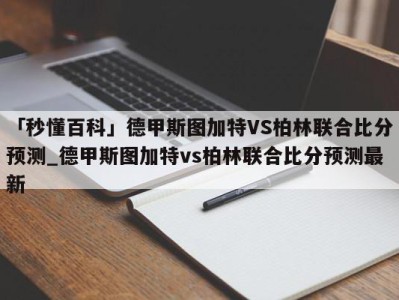 「秒懂百科」德甲斯图加特VS柏林联合比分预测_德甲斯图加特vs柏林联合比分预测最新