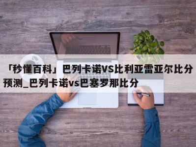 「秒懂百科」巴列卡诺VS比利亚雷亚尔比分预测_巴列卡诺vs巴塞罗那比分