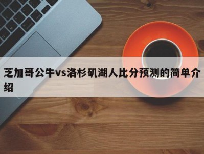 芝加哥公牛vs洛杉矶湖人比分预测的简单介绍