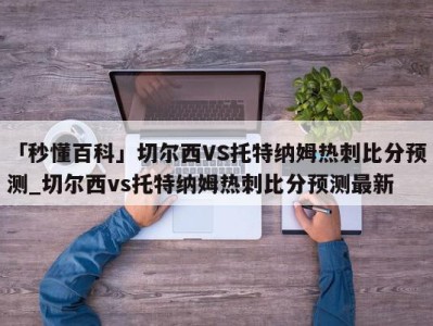 「秒懂百科」切尔西VS托特纳姆热刺比分预测_切尔西vs托特纳姆热刺比分预测最新