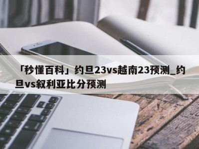 「秒懂百科」约旦23vs越南23预测_约旦vs叙利亚比分预测