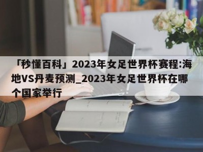 「秒懂百科」2023年女足世界杯赛程:海地VS丹麦预测_2023年女足世界杯在哪个国家举行