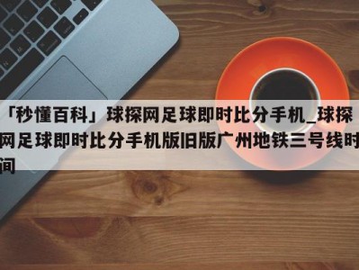 「秒懂百科」球探网足球即时比分手机_球探网足球即时比分手机版旧版广州地铁三号线时间